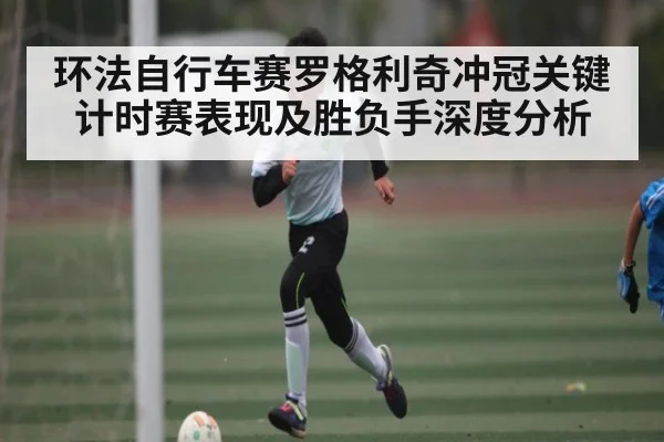 环法自行车赛罗格利奇冲冠关键计时赛表现及胜负手深度分析