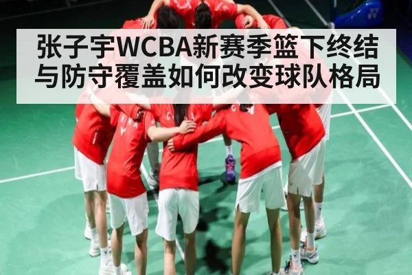 张子宇WCBA新赛季篮下终结与防守覆盖如何改变球队格局