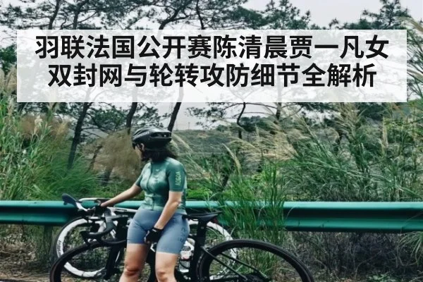 羽联法国公开赛陈清晨贾一凡女双封网与轮转攻防细节全解析