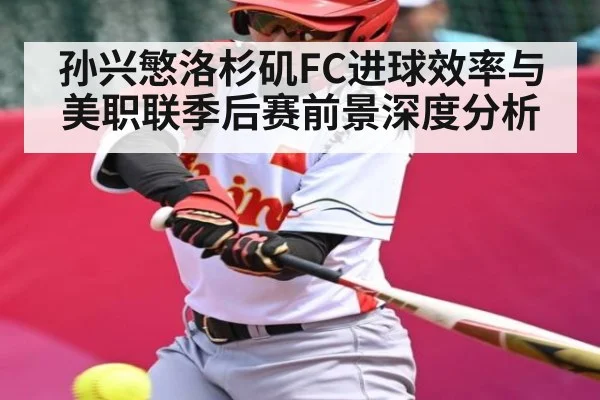 孙兴慜洛杉矶FC进球效率与美职联季后赛前景深度分析
