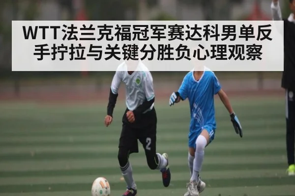 WTT法兰克福冠军赛达科男单反手拧拉与关键分胜负心理观察
