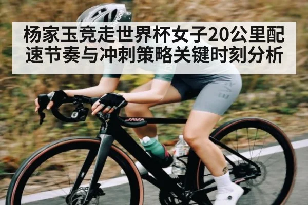 杨家玉竞走世界杯女子20公里配速节奏与冲刺策略关键时刻分析