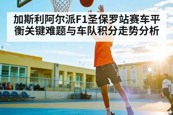 加斯利阿尔派F1圣保罗站赛车平衡关键难题与车队积分走势分析