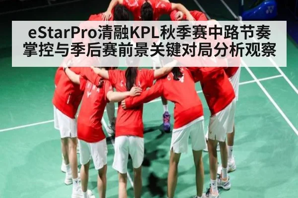 eStarPro清融KPL秋季赛中路节奏掌控与季后赛前景关键对局分析观察